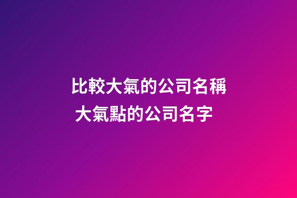 比較大氣的公司名稱 大氣點的公司名字-第1張-公司起名-玄機派